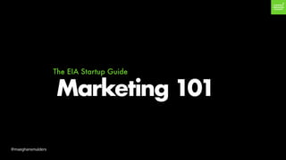 Marketing 101
The EIA Startup Guide
@maeghansmulders
 