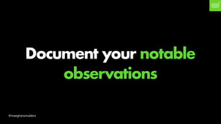 Document your notable
observations
@maeghansmulders
 