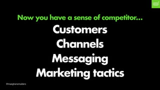 Now you have a sense of competitor…
Customers
Channels
Messaging
Marketing tactics
@maeghansmulders
 