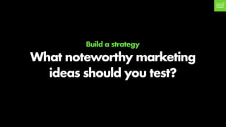 Build a strategy
What noteworthy marketing
ideas should you test?
 