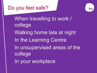 • When travelling to work /
college
• Walking home late at night
• In the Learning Centre
• In unsupervised areas of the
college
• In your workplace
Do you feel safe?
 