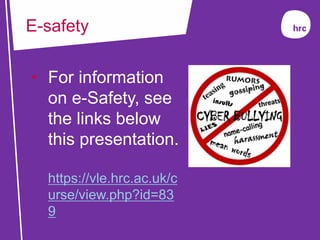 • For information
on e-Safety, see
the links below
this presentation.
https://vle.hrc.ac.uk/c
urse/view.php?id=83
9
E-safety
 