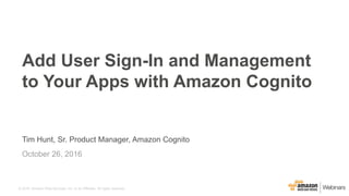 © 2016, Amazon Web Services, Inc. or its Affiliates. All rights reserved.
Tim Hunt, Sr. Product Manager, Amazon Cognito
October 26, 2016
Add User Sign-In and Management
to Your Apps with Amazon Cognito
 