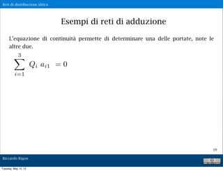 Reti di distribuzione idrica




                               Esempi di reti di adduzione

     L’equazione di continuità permette di determinare una delle portate, note le
     altre due.
            3
                      Qi ai1 = 0
          i=1




                                                                                19

Riccardo Rigon

Tuesday, May 15, 12
 