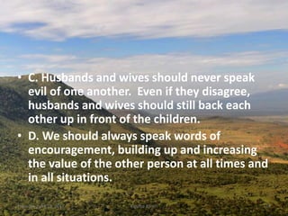 • C. Husbands and wives should never speak
evil of one another. Even if they disagree,
husbands and wives should still back each
other up in front of the children.
• D. We should always speak words of
encouragement, building up and increasing
the value of the other person at all times and
in all situations.
Thursday, April 13, 2017 Kigume Karuri 14
 