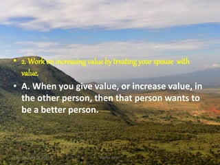 • 2. Work on increasingvalue by treating your spouse with
value.
• A. When you give value, or increase value, in
the other person, then that person wants to
be a better person.
Thursday, April 13, 2017 Kigume Karuri 17
 