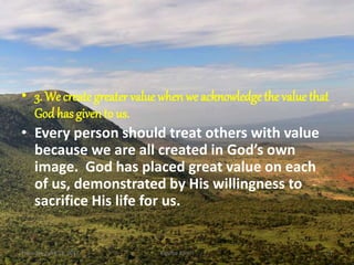 • 3. We create greater value when we acknowledge the value that
God has given to us.
• Every person should treat others with value
because we are all created in God’s own
image. God has placed great value on each
of us, demonstrated by His willingness to
sacrifice His life for us.
Thursday, April 13, 2017 Kigume Karuri 21
 