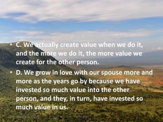 • C. We actually create value when we do it,
and the more we do it, the more value we
create for the other person.
• D. We grow in love with our spouse more and
more as the years go by because we have
invested so much value into the other
person, and they, in turn, have invested so
much value in us.
Thursday, April 13, 2017 Kigume Karuri 24
 