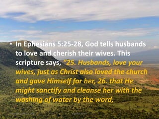 • In Ephesians 5:25-28, God tells husbands
to love and cherish their wives. This
scripture says, “25. Husbands, love your
wives, just as Christ also loved the church
and gave Himself for her, 26. that He
might sanctify and cleanse her with the
washing of water by the word,
Thursday, April 13, 2017 Kigume Karuri 6
 