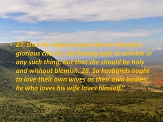 • 27. that He might present her to Himself a
glorious church, not having spot or wrinkle or
any such thing, but that she should be holy
and without blemish. 28. So husbands ought
to love their own wives as their own bodies;
he who loves his wife loves himself.”
Thursday, April 13, 2017 Kigume Karuri 7
 