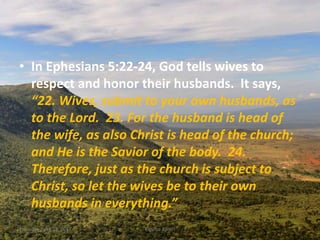 • In Ephesians 5:22-24, God tells wives to
respect and honor their husbands. It says,
“22. Wives, submit to your own husbands, as
to the Lord. 23. For the husband is head of
the wife, as also Christ is head of the church;
and He is the Savior of the body. 24.
Therefore, just as the church is subject to
Christ, so let the wives be to their own
husbands in everything.”
Thursday, April 13, 2017 Kigume Karuri 8
 