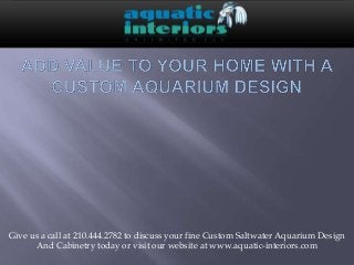 Give us a call at 210.444.2782 to discuss your fine Custom Saltwater Aquarium Design
And Cabinetry today or visit our website at www.aquatic-interiors.com

 