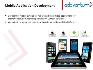 Mobile Application Development 
Mobile Application Development 
 Our team of mobile developers has created customized applications for 
enterprise solutions including PeopleSoft Campus Solutions. 
 We strive in bringing the enterprise experience to the mobile platforms. 
 