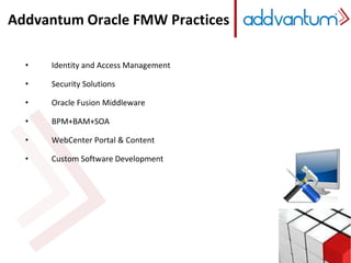 Addvantum Oracle FMW Practices 
• Identity and Access Management 
• Security Solutions 
• Oracle Fusion Middleware 
• BPM+BAM+SOA 
• WebCenter Portal & Content 
• Custom Software Development 
 
