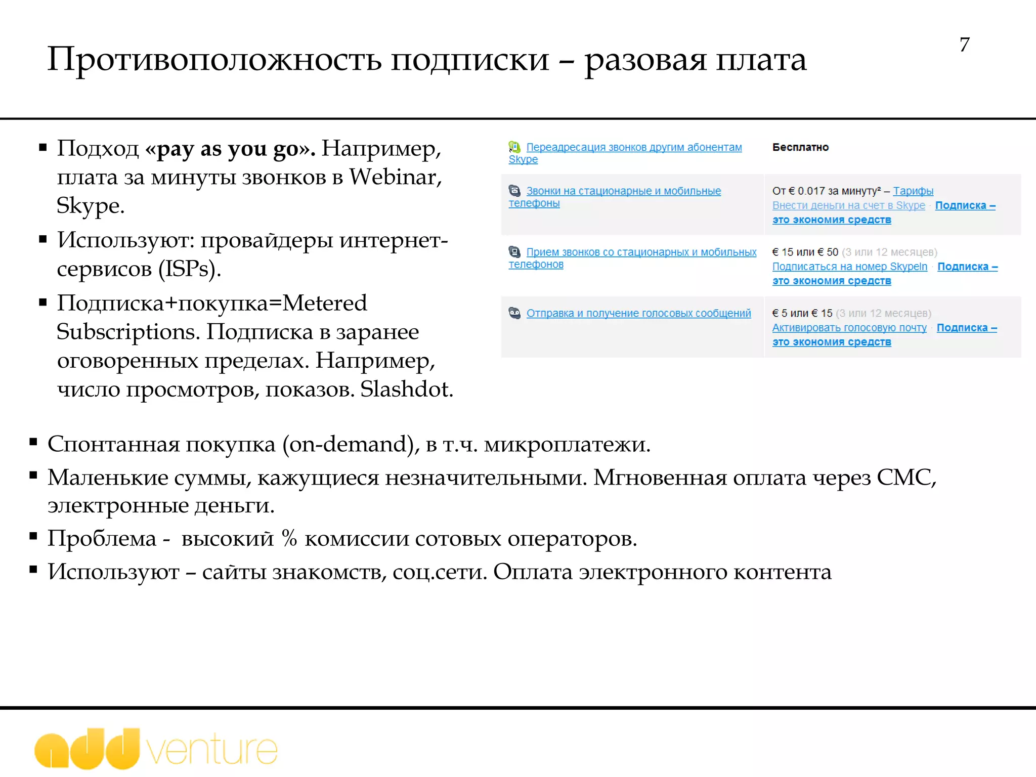 Противоположность подписки – разовая плата Подход  «pay as you go ».  Например, плата за минуты звонков в  Webinar, Skype .  Используют: провайдеры интернет-сервисов  (ISPs) . Подписка+покупка= Metered Subscriptions . Подписка в заранее оговоренных пределах. Например, число просмотров, показов.  Slashdot .  Спонтанная покупка ( on-demand ), в т.ч. микроплатежи. Маленькие суммы, кажущиеся незначительными. Мгновенная оплата через СМС, электронные деньги. Проблема -  высокий % комиссии сотовых операторов.  Используют – сайты знакомств, соц.сети. Оплата электронного контента 