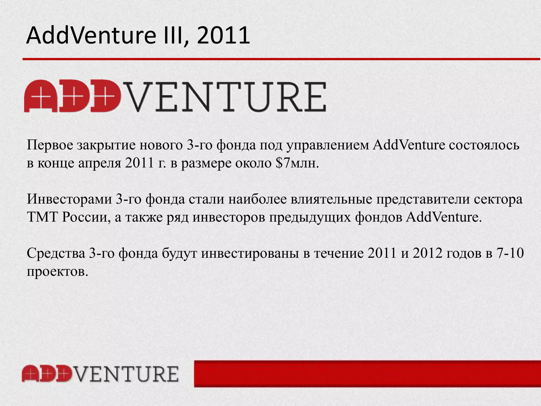 AddVenture III, 2011


Первое закрытие нового 3-го фонда под управлением AddVenture состоялось
в конце апреля 2011 г. в размере около $7млн.

Инвесторами 3-го фонда стали наиболее влиятельные представители сектора
ТМТ России, а также ряд инвесторов предыдущих фондов AddVenture.

Средства 3-го фонда будут инвестированы в течение 2011 и 2012 годов в 7-10
проектов.
 