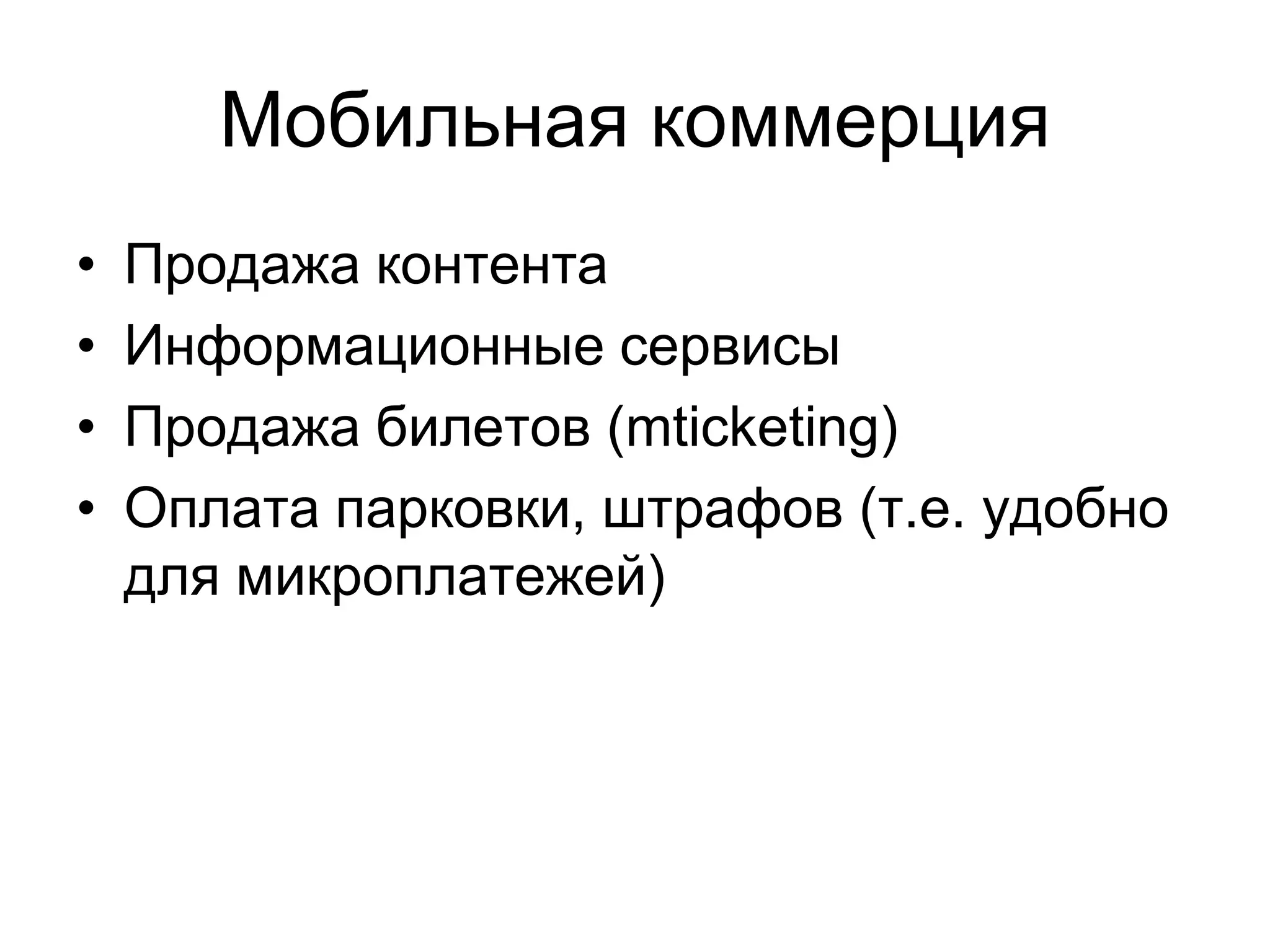 Мобильная коммерция
•   Продажа контента
•   Информационные сервисы
•   Продажа билетов (mticketing)
•   Оплата парковки, штрафов (т.е. удобно
    для микроплатежей)
 