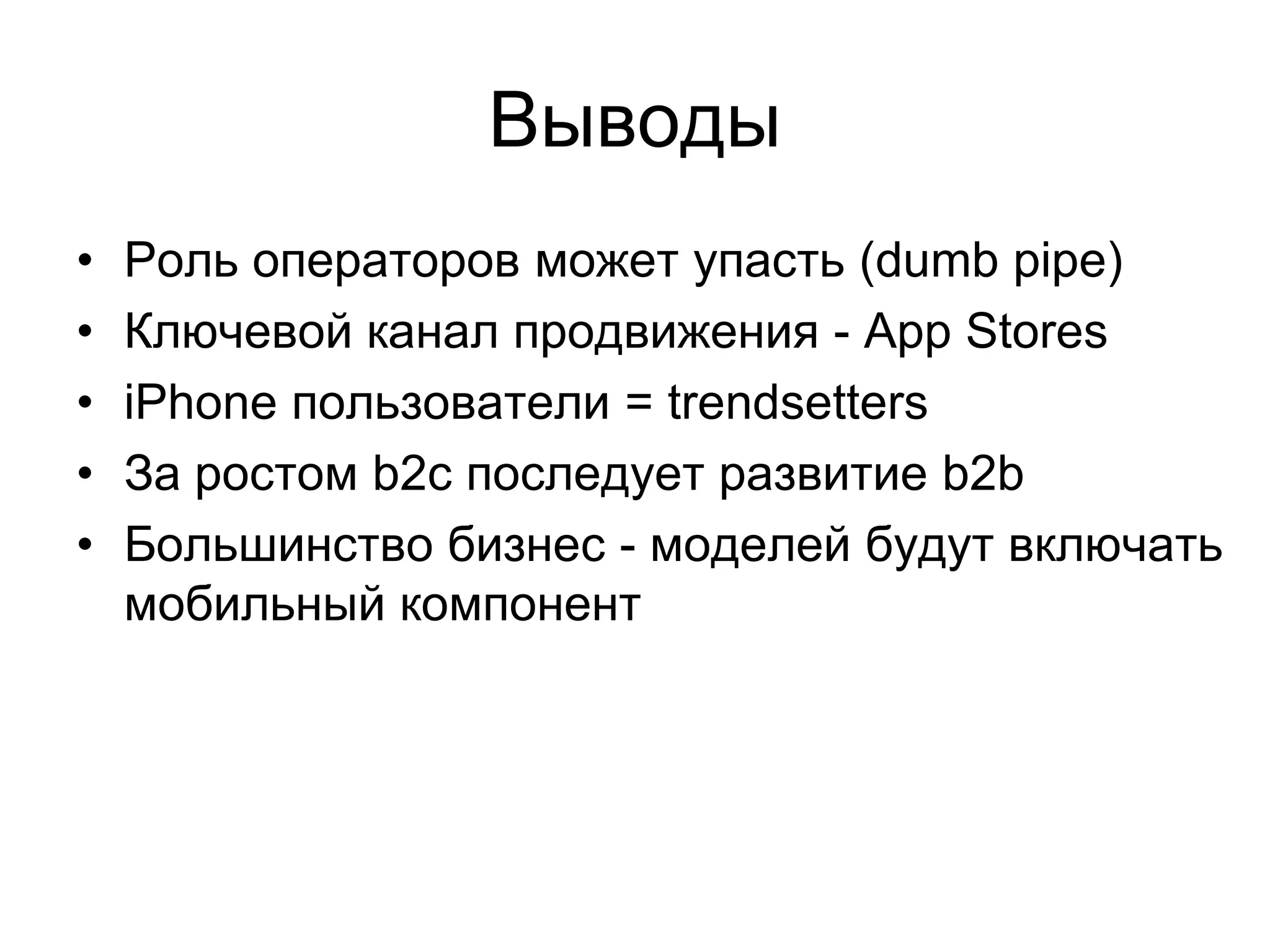 Выводы
•   Роль операторов может упасть (dumb pipe)
•   Ключевой канал продвижения - App Stores
•   iPhone пользователи = trendsetters
•   За ростом b2c последует развитие b2b
•   Большинство бизнес - моделей будут включать
    мобильный компонент
 