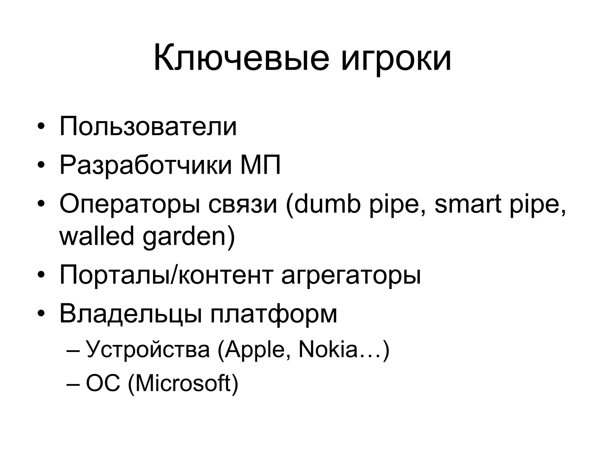 Ключевые игроки
• Пользователи
• Разработчики МП
• Операторы связи (dumb pipe, smart pipe,
  walled garden)
• Порталы/контент агрегаторы
• Владельцы платформ
  – Устройства (Apple, Nokia…)
  – ОС (Microsoft)
 
