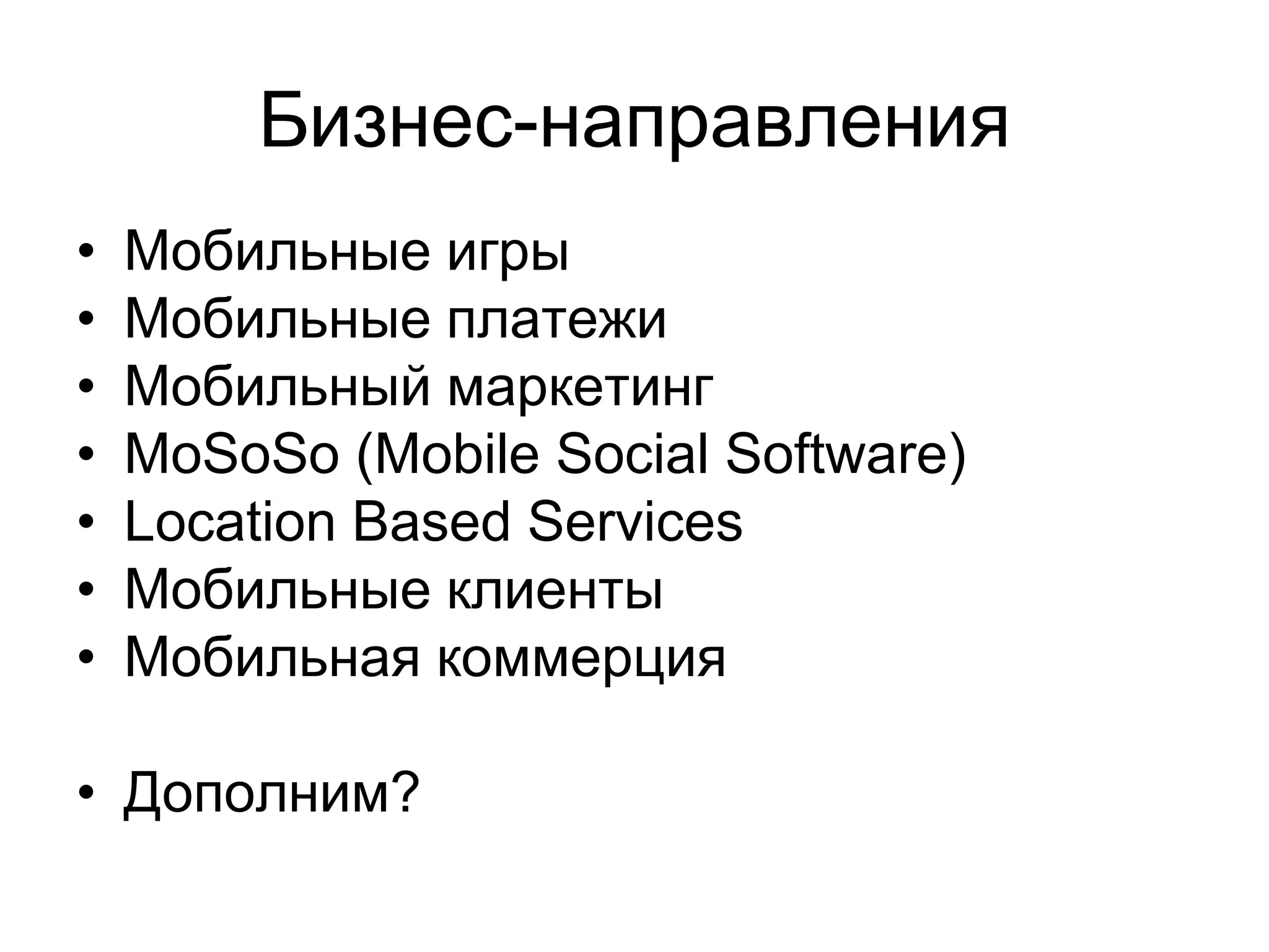 Бизнес-направления
•   Мобильные игры
•   Мобильные платежи
•   Мобильный маркетинг
•   MoSoSo (Mobile Social Software)
•   Location Based Services
•   Мобильные клиенты
•   Мобильная коммерция

• Дополним?
 