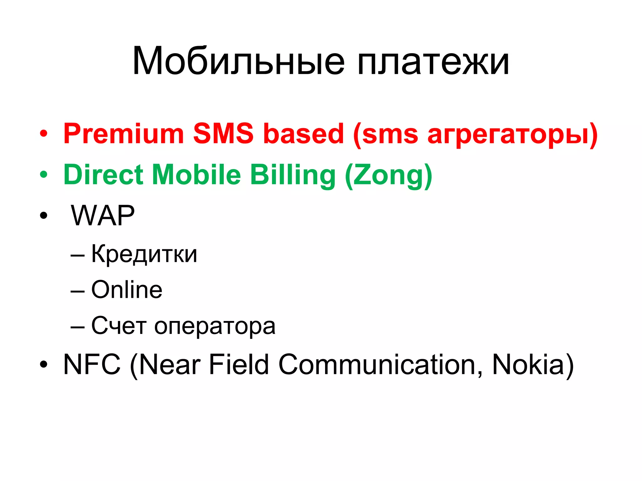 Мобильные платежи
• Premium SMS based (sms агрегаторы)
• Direct Mobile Billing (Zong)
• WAP
  – Кредитки
  – Online
  – Счет оператора
• NFC (Near Field Communication, Nokia)
 