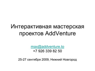 Интерактивная мастерская
  проектов AddVenture

         max@addventure.to
          +7 926 339 82 50

  25-27 сентября 2009, Нижний Новгород
 