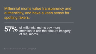 Millennial moms value transparency
and authenticity, and have a keen
sense for spotting fakers.
of millennial moms pay more
attention to ads that feature
imagery of real moms.
57%
Source: True-Stories-of-the-Modern-Family_Go-to-Market_report-highlights.pdf
 