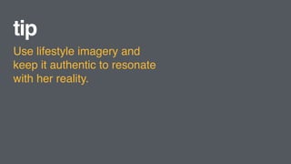 tip
Use lifestyle imagery and
keep it authentic to resonate
with her reality.
 