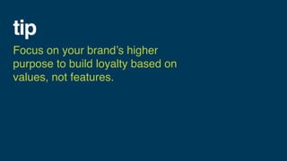 tip
Focus on your brand’s higher
purpose to build loyalty based on
values, not features.
 