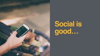 Social is
good…
 