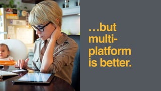 …but  
multi-
platform  
is better.
 