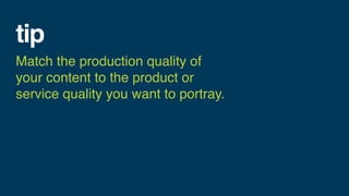 tip
Match the production quality
of your content to the product
or service quality you want to
portray.
 