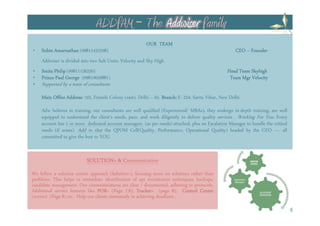OUR TEAM
    Subin Amarnathan (09811432598)                                                                   CEO – Founder
    Addwiser is divided into two Sub Units: Velocity and Sky High
    Smita Philip (09811126250)                                                                   Head Team Skyhigh
    Prince Paul George (09810659881)                                                              Team Mgr Velocity
    Supported by a team of consultants
    Main Office Address 102, Friends Colony (east). Delhi – 65. Branch: E- 224, Sarita Vihar, New Delhi.
                Address:                                        Branch:
    Adw believes in training, our consultants are well qualified (Experienced/ MBAs), they undergo in-depth training, are well
    equipped to understand the client’s needs, pace, and work diligently to deliver quality services . Working For You: Every
    account has 1 or more dedicated account managers (as per needs) attached, plus an Escalation Manager to handle the critical
    needs (if arises). Add to that the QPOM Cell(Quality, Performance, Operational Quality) headed by the CEO ---- all
    committed to give the best to YOU.


                          SOLUTION+ & C
                                      Communication                                                              QPOM
                                                                                                                 (CEO)



We follow a solution centric approach (Solution+), focusing more on solutions rather than
problems. This helps in immediate identification of apt recruitment techniques, backups,            Escalation
                                                                                                    Manager
candidate management. Our communications are clear / documented, adhering to protocols.
Additional service features like POR (Page 7,8), Tracker+ (page 8), Control Center
                                 POR+                                                                                    ACCOUNT
(events) (Page 8) etc. Help our clients immensely in achieving deadlines .                                               MANAGER




                                                                                                                                   4
 