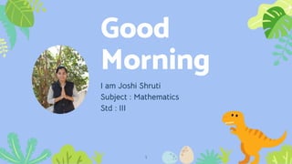 Good
Morning
I am Joshi Shruti
Subject : Mathematics
Std : III
1
 