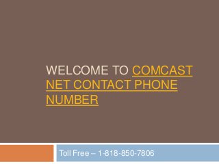 WELCOME TO COMCAST
NET CONTACT PHONE
NUMBER
Toll Free – 1-818-850-7806
 