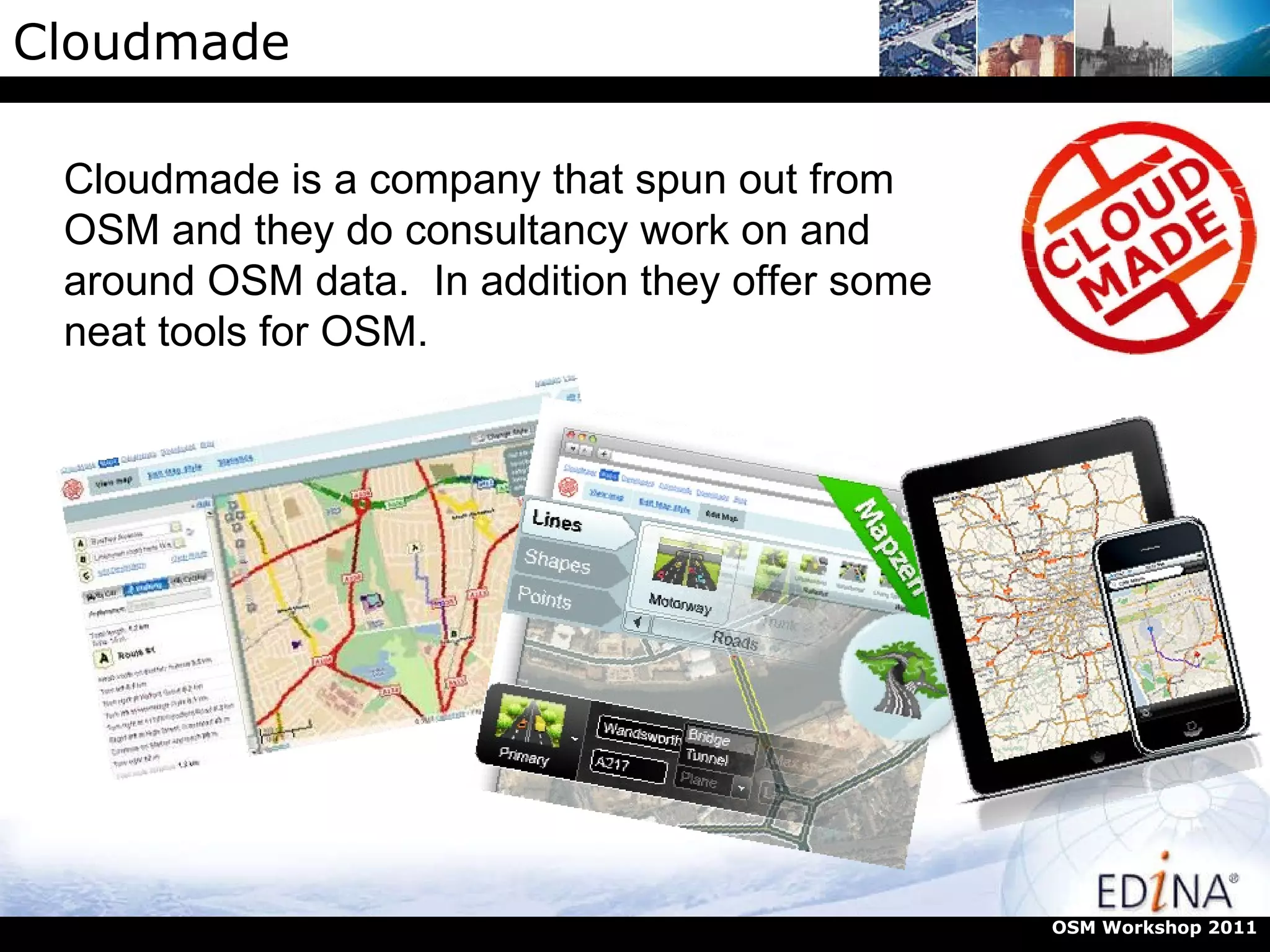 Cloudmade OSM Workshop 2011 Cloudmade is a company that spun out from OSM and they do consultancy work on and around OSM data.  In addition they offer some neat tools for OSM. 