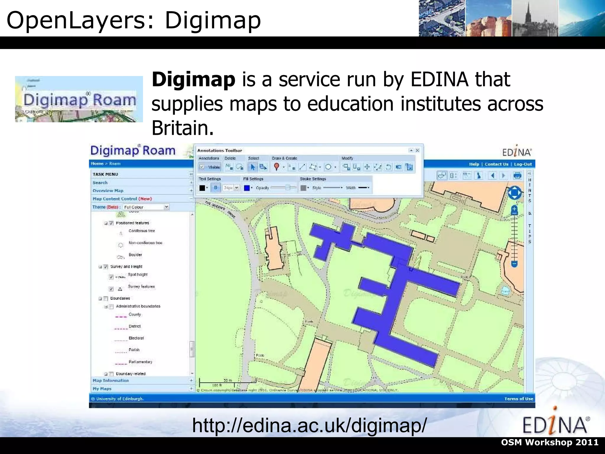 OpenLayers: Digimap Digimap  is a service run by EDINA that supplies maps to education institutes across Britain. http://edina.ac.uk/digimap/ OSM Workshop 2011 