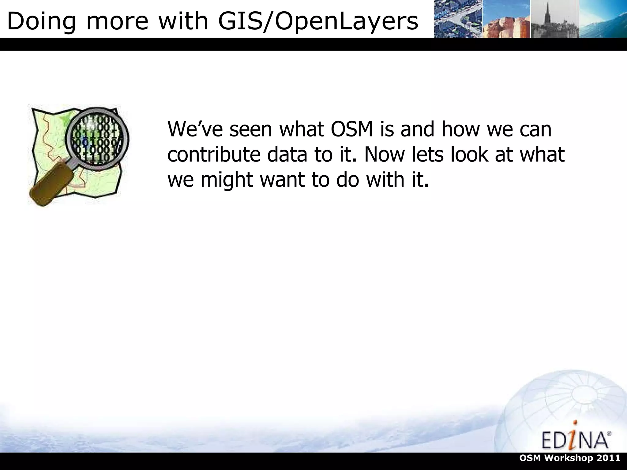 Doing more with GIS/OpenLayers We’ve seen what OSM is and how we can contribute data to it. Now lets look at what we might want to do with it. OSM Workshop 2011 