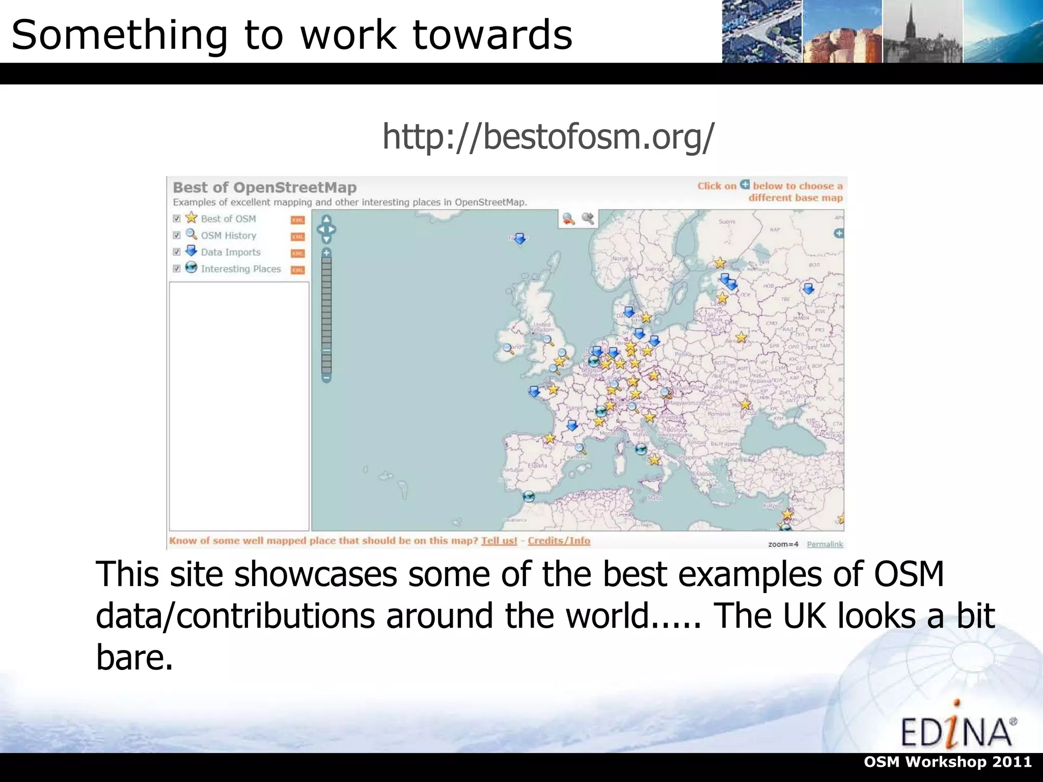Something to work towards http://bestofosm.org/ OSM Workshop 2011 This site showcases some of the best examples of OSM data/contributions around the world..... The UK looks a bit bare. 