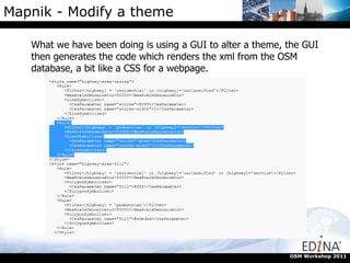 Mapnik - Modify a theme What we have been doing is using a GUI to alter a theme, the GUI then generates the code which renders the xml from the OSM database, a bit like a CSS for a webpage. OSM Workshop 2011 