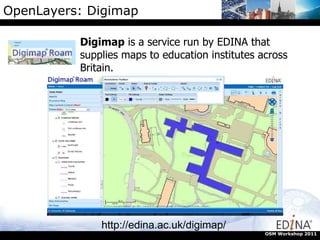 OpenLayers: Digimap Digimap  is a service run by EDINA that supplies maps to education institutes across Britain. http://edina.ac.uk/digimap/ OSM Workshop 2011 