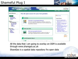 Shameful Plug I OSM Workshop 2011 All the data that i am going to overlay on OSM is available through www.sharegeo.ac.uk  ShareGeo is a spatial data repository fro open data 