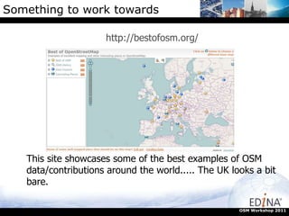 Something to work towards http://bestofosm.org/ OSM Workshop 2011 This site showcases some of the best examples of OSM data/contributions around the world..... The UK looks a bit bare. 