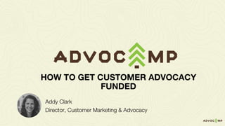 Addy Clark
Director, Customer Marketing & Advocacy
HOW TO GET CUSTOMER ADVOCACY
FUNDED
 