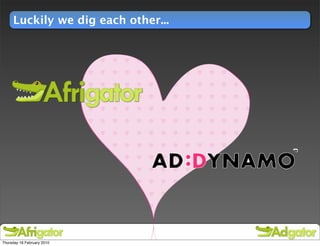 Luckily we dig each other...




Thursday 18 February 2010
 