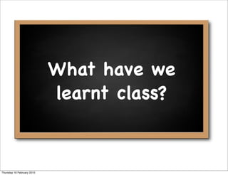 What have we
                            learnt class?



Thursday 18 February 2010
 