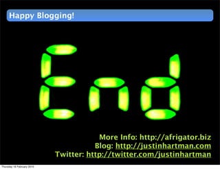 Happy Blogging!




                                        More Info: http://afrigator.biz
                                       Blog: http://justinhartman.com
                            Twitter: http://twitter.com/justinhartman
Thursday 18 February 2010
 