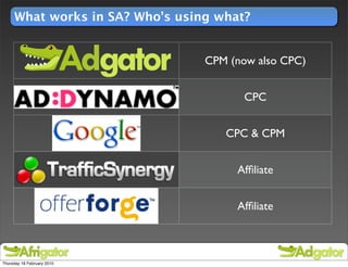 What works in SA? Who’s using what?


                                 CPM (now also CPC)


                                        CPC


                                    CPC & CPM


                                      Afﬁliate


                                      Afﬁliate



Thursday 18 February 2010
 