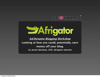 Ad:Dynamo Blogging Workshop
                            Looking at how you could, potentially, earn
                                       money off your blog.
                                by Justin Hartman, CEO, Afrigator Internet




Thursday 18 February 2010
 