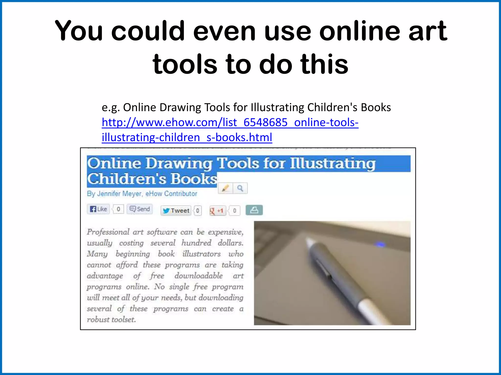 You could even use online art
tools to do this
e.g. Online Drawing Tools for Illustrating Children's Books
http://www.ehow.com/list_6548685_online-tools-
illustrating-children_s-books.html
 